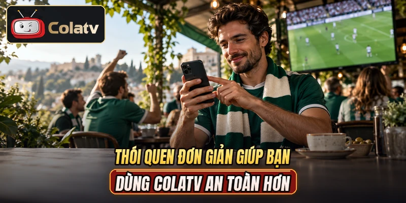 Thói quen đơn giản giúp bạn dùng COLATV an toàn hơn