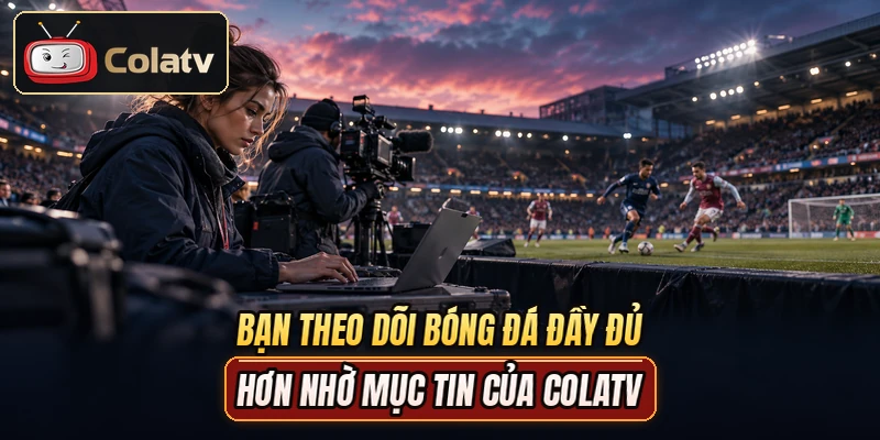 Bạn theo dõi bóng đá đầy đủ hơn nhờ mục tin của COLATV