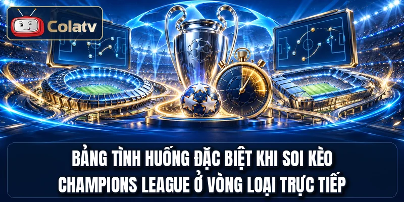 Bảng tình huống đặc biệt khi soi kèo Champions League ở vòng loại trực tiếp