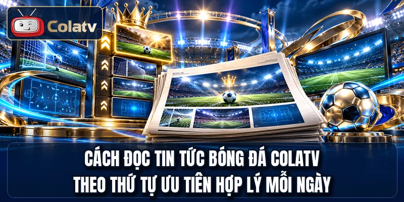 Cách đọc tin tức bóng đá COLATV theo thứ tự ưu tiên hợp lý mỗi ngày