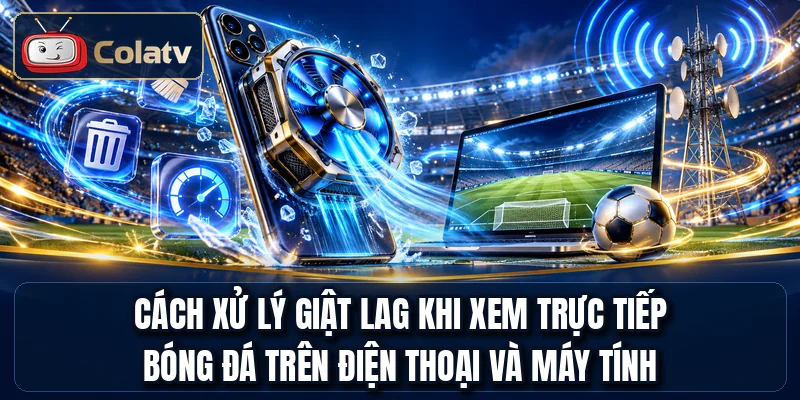 Cách xử lý giật lag khi xem trực tiếp bóng đá trên điện thoại và máy tính