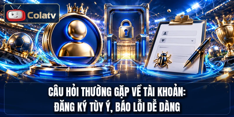 Câu hỏi thường gặp về tài khoản: đăng ký tùy ý, báo lỗi dễ dàng