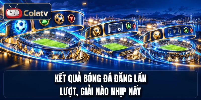Kết quả bóng đá đăng lần lượt, giải nào nhịp nấy