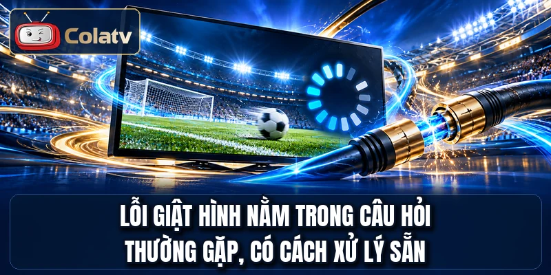 Lỗi giật hình nằm trong câu hỏi thường gặp, có cách xử lý sẵn