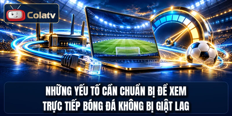 Những yếu tố cần chuẩn bị để xem trực tiếp bóng đá không bị giật lag